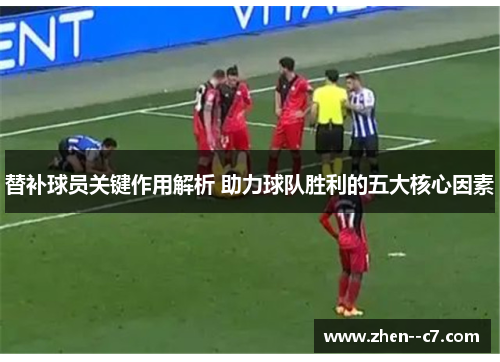 替补球员关键作用解析 助力球队胜利的五大核心因素