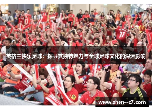 英格兰快乐足球：探寻其独特魅力与全球足球文化的深远影响