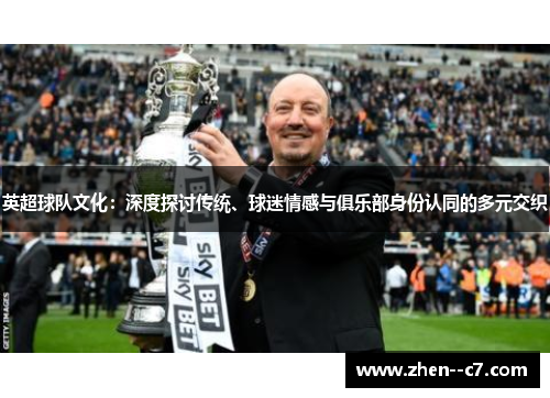 英超球队文化:深度探讨传统、球迷情感与俱乐部身份认同的多元交织 英超球队文化:深度探讨传统、球迷情感与俱乐部身份认同的多元交织