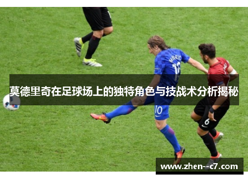 莫德里奇在足球场上的独特角色与技战术分析揭秘