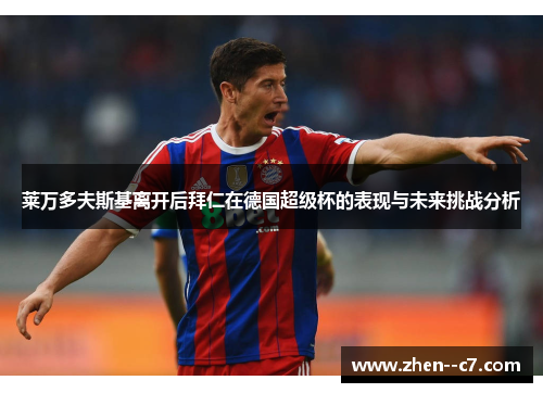 莱万多夫斯基离开后拜仁在德国超级杯的表现与未来挑战分析