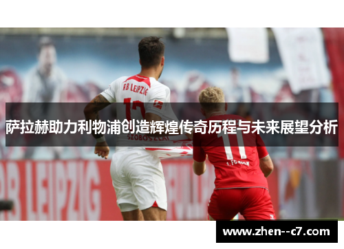 萨拉赫助力利物浦创造辉煌传奇历程与未来展望分析 萨拉赫助力利物浦创造辉煌传奇历程与未来展望分析