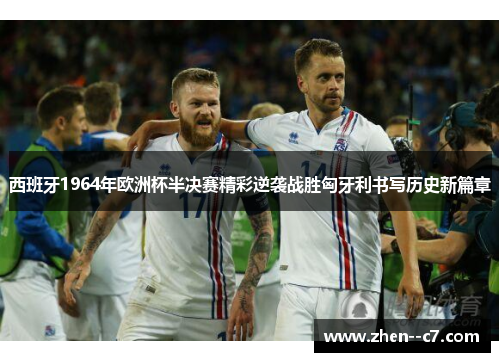 西班牙1964年欧洲杯半决赛精彩逆袭战胜匈牙利书写历史新篇章 西班牙1964年欧洲杯半决赛精彩逆袭战胜匈牙利书写历史新篇章