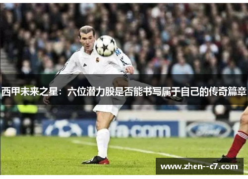 西甲未来之星：六位潜力股是否能书写属于自己的传奇篇章