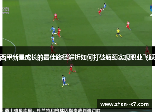 西甲新星成长的最佳路径解析如何打破瓶颈实现职业飞跃