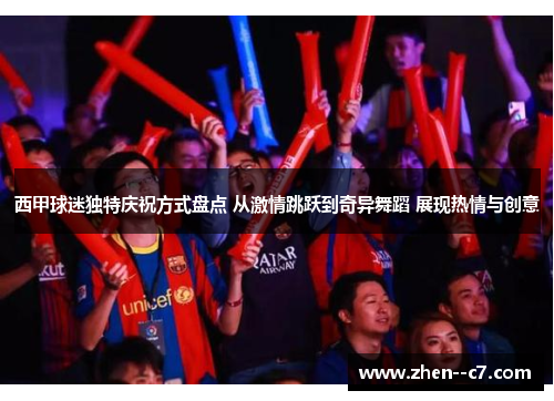 西甲球迷独特庆祝方式盘点 从激情跳跃到奇异舞蹈 展现热情与创意 西甲球迷独特庆祝方式盘点 从激情跳跃到奇异舞蹈 展现热情与创意