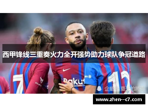 西甲锋线三重奏火力全开强势助力球队争冠道路