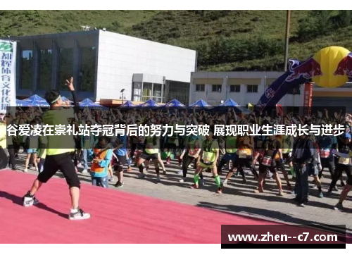 谷爱凌在崇礼站夺冠背后的努力与突破 展现职业生涯成长与进步