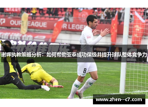 谢晖执教策略分析：如何帮助亚泰成功保级并提升球队整体竞争力