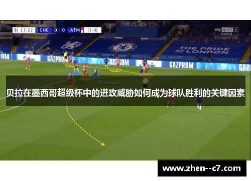 贝拉在墨西哥超级杯中的进攻威胁如何成为球队胜利的关键因素