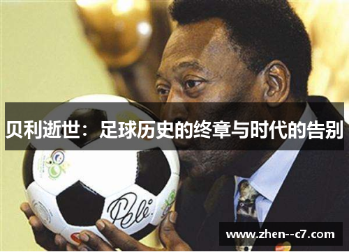 贝利逝世：足球历史的终章与时代的告别