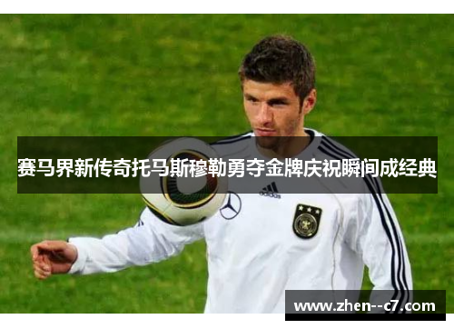 赛马界新传奇托马斯穆勒勇夺金牌庆祝瞬间成经典