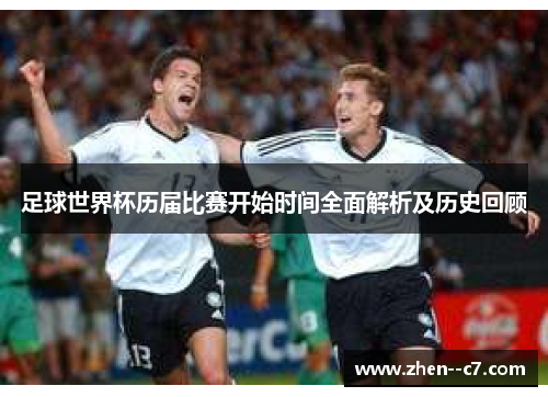 足球世界杯历届比赛开始时间全面解析及历史回顾 足球世界杯历届比赛开始时间全面解析及历史回顾