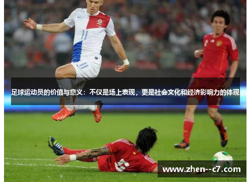 足球运动员的价值与意义:不仅是场上表现,更是社会文化和经济影响力的体现 足球运动员的价值与意义:不仅是场上表现,更是社会文化和经济影响力的体现