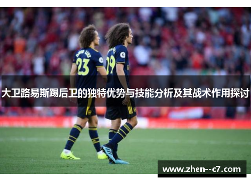 大卫路易斯踢后卫的独特优势与技能分析及其战术作用探讨