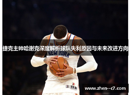 捷克主帅哈谢克深度解析球队失利原因与未来改进方向