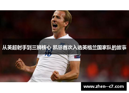 从英超射手到三狮核心 凯恩首次入选英格兰国家队的故事