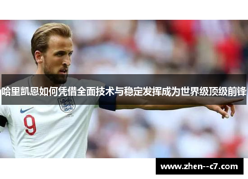 哈里凯恩如何凭借全面技术与稳定发挥成为世界级顶级前锋 哈里凯恩如何凭借全面技术与稳定发挥成为世界级顶级前锋