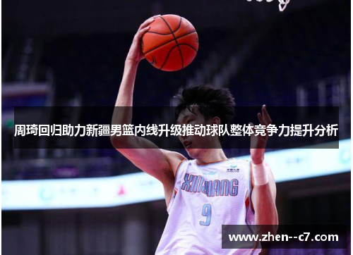 周琦回归助力新疆男篮内线升级推动球队整体竞争力提升分析