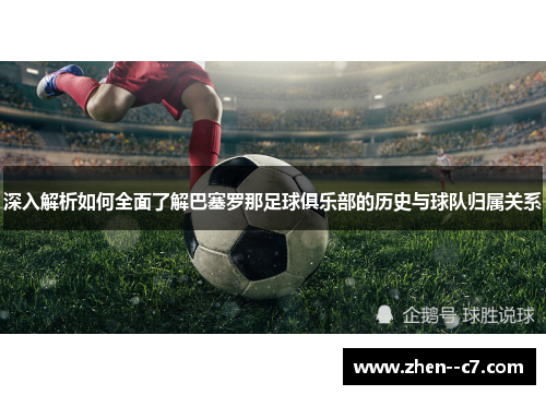深入解析如何全面了解巴塞罗那足球俱乐部的历史与球队归属关系 深入解析如何全面了解巴塞罗那足球俱乐部的历史与球队归属关系