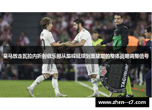 皇马放走瓦拉内折射俱乐部从巅峰延续到重建期的整体战略调整信号