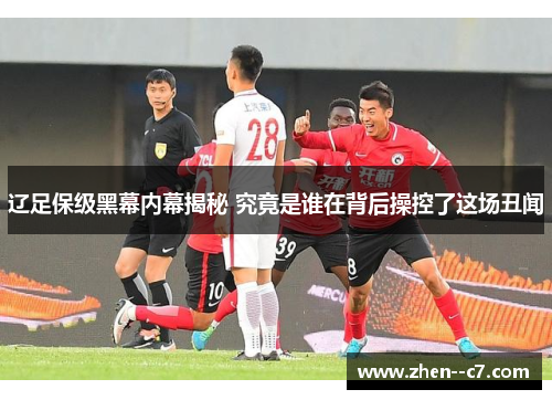 辽足保级黑幕内幕揭秘 究竟是谁在背后操控了这场丑闻