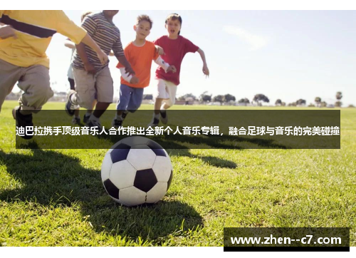 迪巴拉携手顶级音乐人合作推出全新个人音乐专辑，融合足球与音乐的完美碰撞