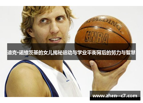 迪克·诺维茨基的女儿揭秘运动与学业平衡背后的努力与智慧