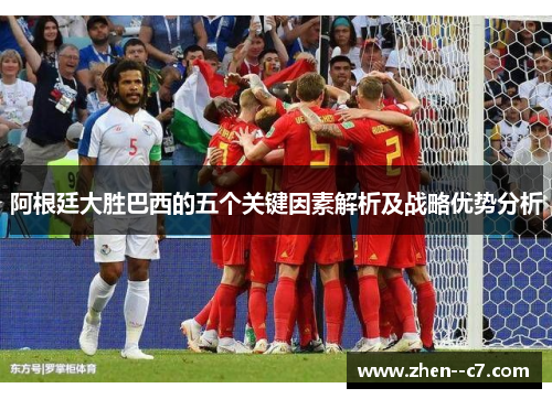 阿根廷大胜巴西的五个关键因素解析及战略优势分析