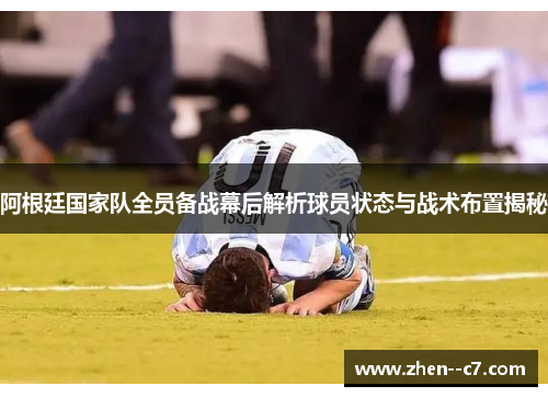 阿根廷国家队全员备战幕后解析球员状态与战术布置揭秘