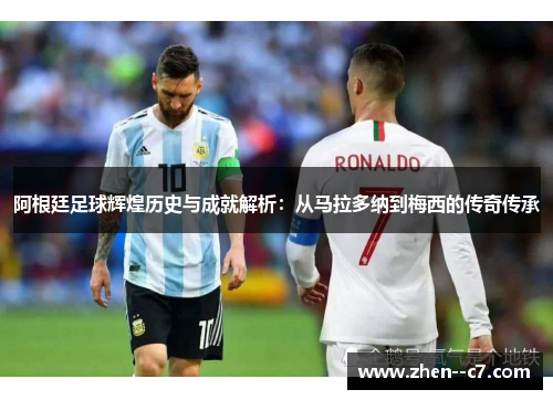 阿根廷足球辉煌历史与成就解析：从马拉多纳到梅西的传奇传承