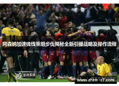 阿森纳加速锋线重组步伐揭秘全新引援战略及操作流程