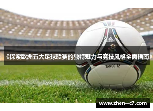 《探索欧洲五大足球联赛的独特魅力与竞技风格全面指南》 《探索欧洲五大足球联赛的独特魅力与竞技风格全面指南》