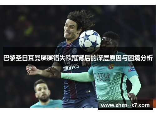 巴黎圣日耳曼屡屡错失欧冠背后的深层原因与困境分析 巴黎圣日耳曼屡屡错失欧冠背后的深层原因与困境分析