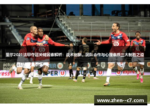 里尔2021法甲夺冠关键因素解析:战术创新、团队合作与心理素质三大制胜之道 里尔2021法甲夺冠关键因素解析:战术创新、团队合作与心理素质三大制胜之道