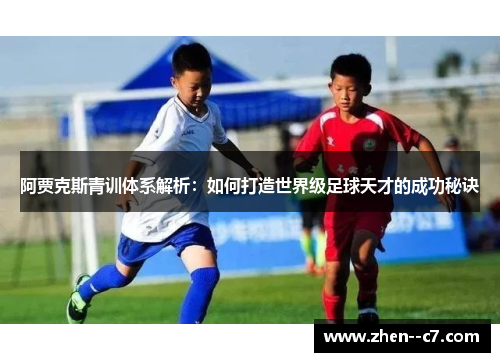 阿贾克斯青训体系解析:如何打造世界级足球天才的成功秘诀 阿贾克斯青训体系解析:如何打造世界级足球天才的成功秘诀