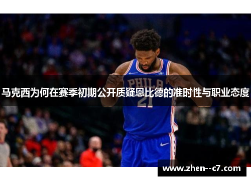马克西为何在赛季初期公开质疑恩比德的准时性与职业态度 马克西为何在赛季初期公开质疑恩比德的准时性与职业态度
