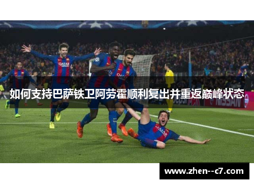 如何支持巴萨铁卫阿劳霍顺利复出并重返巅峰状态 如何支持巴萨铁卫阿劳霍顺利复出并重返巅峰状态