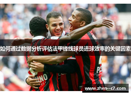 如何通过数据分析评估法甲锋线球员进球效率的关键因素 如何通过数据分析评估法甲锋线球员进球效率的关键因素