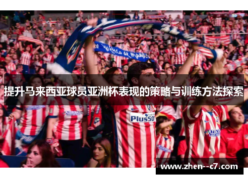 提升马来西亚球员亚洲杯表现的策略与训练方法探索 提升马来西亚球员亚洲杯表现的策略与训练方法探索