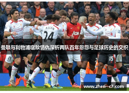 曼联与利物浦宿敌情仇深析两队百年恩怨与足球历史的交织