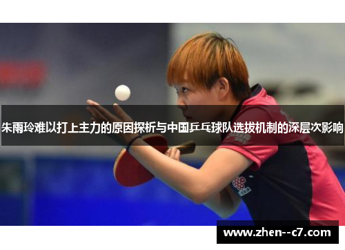 朱雨玲难以打上主力的原因探析与中国乒乓球队选拔机制的深层次影响
