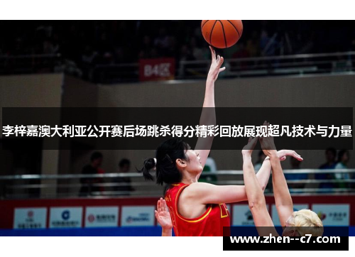 李梓嘉澳大利亚公开赛后场跳杀得分精彩回放展现超凡技术与力量