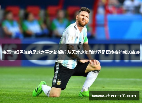 梅西与姆巴佩的足球之王之路解析 从天才少年到世界足坛传奇的成长轨迹