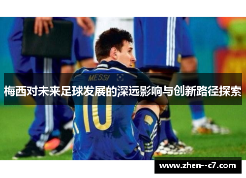 梅西对未来足球发展的深远影响与创新路径探索