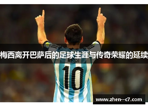 梅西离开巴萨后的足球生涯与传奇荣耀的延续