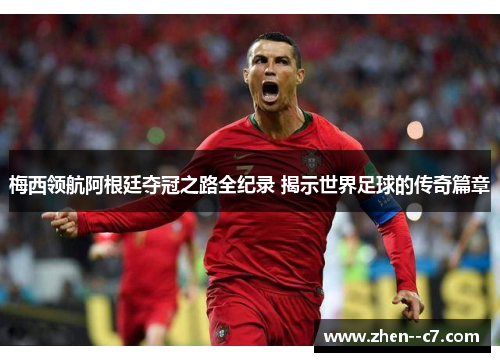 梅西领航阿根廷夺冠之路全纪录 揭示世界足球的传奇篇章 梅西领航阿根廷夺冠之路全纪录 揭示世界足球的传奇篇章