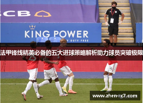 法甲锋线精英必备的五大进球策略解析助力球员突破极限 法甲锋线精英必备的五大进球策略解析助力球员突破极限