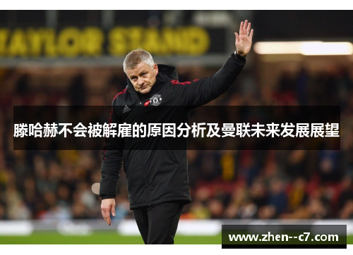 滕哈赫不会被解雇的原因分析及曼联未来发展展望 滕哈赫不会被解雇的原因分析及曼联未来发展展望