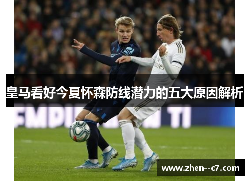 皇马看好今夏怀森防线潜力的五大原因解析